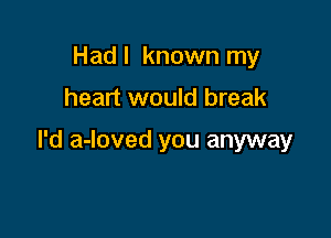 Had I known my

heart would break

I'd a-loved you anyway