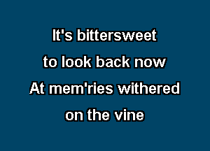 It's bittersweet

to look back now

At mem'ries withered

on the vine