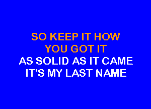 SO KEEP IT HOW
YOU GOT IT

AS SOLID AS IT CAME
IT'S MY LAST NAME