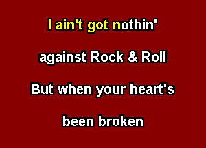 I ain't got nothin'

against Rock 8g Roll

But when your heart's

been broken