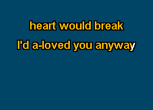 heart would break

I'd a-loved you anyway