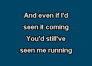 And even if I'd

seen it coming

You'd still've

seen me running