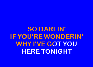 SO DARLIN'

IF YOU'RE WONDERIN'
WHY I'VE GOT YOU
HERE TONIGHT