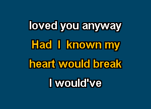 loved you anyway

Had I known my
heart would break

I would've