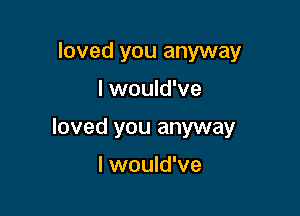 loved you anyway

I would've

loved you anyway

I would've