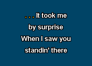 ...lttook me

by surprise

When I saw you

standin' there