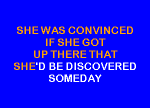 SHEWAS CONVINCED
IF SHEGOT
UPTHERETHAT
SHE'D BE DISCOVERED
SOMEDAY