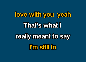 love with you yeah
That's what I

really meant to say

I'm still in