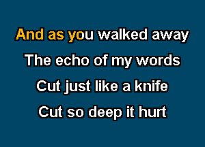 And as you walked away

The echo of my words
Cut just like a knife
Cut so deep it hurt