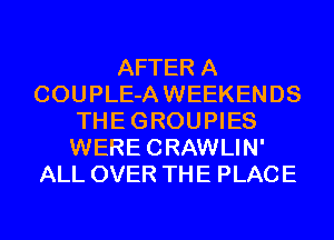 AFTER A
COUPLE-A WEEKENDS
THE GROUPIES
WERECRAWLIN'
ALL OVER THE PLACE