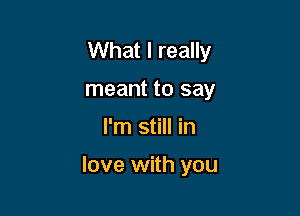What I really
meant to say

I'm still in

love with you