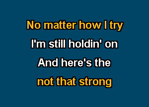 No matter how I try

I'm still holdin' on
And here's the
not that strong