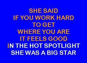 SHESAID
IF YOU WORK HARD
TO GET
WHEREYOU ARE
IT FEELS GOOD
IN THE HOT SPOTLIGHT
SHEWAS A BIG STAR