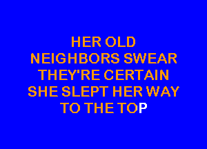 HER OLD
NEIGHBORS SWEAR
TH EY'RE CERTAIN
SHE SLEPT HER WAY
TO THETOP