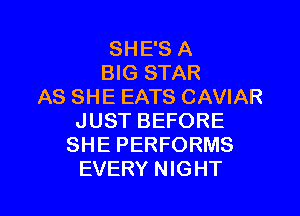 SHE'S A
BIG STAR
AS SHE EATS CAVIAR

JUST BEFORE
SHE PERFORMS
EVERY NIGHT