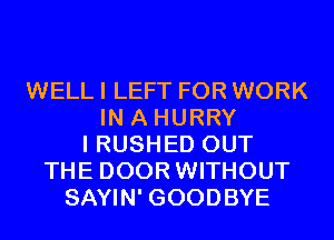 WELL I LEFT FOR WORK
IN A HURRY
I RUSHED OUT
THE DOOR WITHOUT
SAYIN' GOODBYE