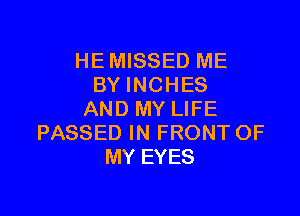 HE MISSED ME
BY INCHES

AND MY LIFE
PASSED IN FRONT OF
MY EYES