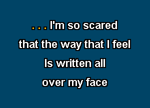 . . . I'm so scared
that the way that I feel

ls written all

over my face