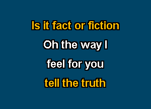 Is it fact or fiction
Oh the way I

feel for you
tell the truth