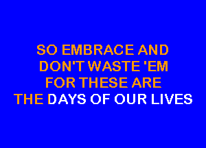 SO EMBRACEAND
DON'T WASTE 'EM
FOR THESE ARE
THE DAYS OF OUR LIVES