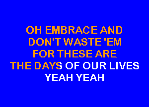 0H EMBRACEAND
DON'T WASTE 'EM
FOR THESE ARE
THE DAYS OF OUR LIVES
YEAH YEAH