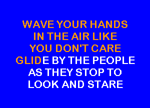 WAVE YOUR HANDS
IN THE AIR LIKE
YOU DON'T CARE
GLIDE BY THE PEOPLE
AS TH EY STOP TO
LOOK AND STARE