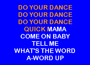 DO YOUR DANCE
DO YOUR DANCE
DO YOUR DANCE
QUICK MAMA
COME ON BABY
TELL ME

WHAT'S THE WORD
A-WORD UP I