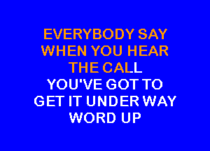 EVERYBODY SAY
WHEN YOU HEAR
THE CALL

YOU'VE GOT TO
GET IT UNDER WAY
WORD UP