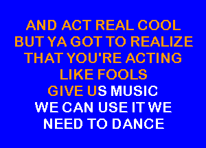 AND ACT REAL COOL
BUT YA GOT TO REALIZE
THAT YOU'RE ACTING
LIKE FOOLS
GIVE US MUSIC
WE CAN USE ITWE
NEED TO DANCE