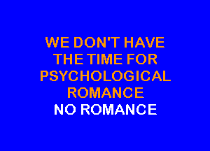 WE DON'T HAVE
THETIME FOR

PSYCHOLOGICAL
ROMANCE
NO ROMANCE