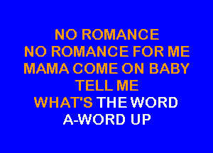 N0 ROMANCE
N0 ROMANCE FOR ME
MAMA COME ON BABY
TELL ME
WHAT'S THEWORD
A-WORD UP