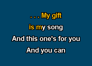 . . . My gift
is my song

And this one's for you

And you can