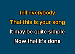 tell everybody

That this is your song

It may be quite simple

Now that it's done