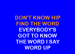 DON'T KNOW HIP
FIND THEWORD

EVERYBODY'S
GOT TO KNOW
THEWORD I SAY
WORD UP