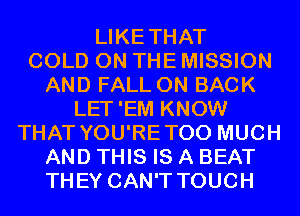 LIKETHAT
COLD ON THE MISSION
AND FALL ON BACK
LET'EM KNOW
THAT YOU'RETOO MUCH
AND THIS IS A BEAT
THEY CAN'T TOUCH