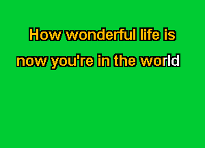 How wonderful life is

now you're in the world