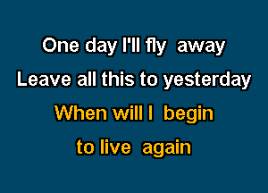 One day I'll fly away

Leave all this to yesterday

When will I begin

to live again