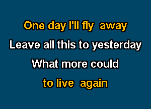 One day I'll fly away

Leave all this to yesterday

What more could

to live again