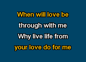 When will love be

through with me

Why live life from

your love do for me