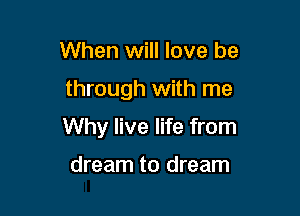 When will love be

through with me

Why live life from

dream to dream