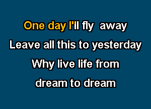 One day I'll fly away

Leave all this to yesterday

Why live life from

dream to dream