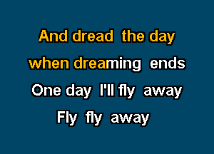 And dread the day

when dreaming ends

One day l'llf1y away

Fly fly away