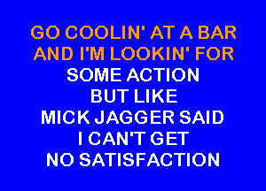 GO COOLIN' AT A BAR
AND I'M LOOKIN' FOR
SOME ACTION
BUT LIKE
MICKJAGGER SAID
I CAN'T GET
N0 SATISFACTION