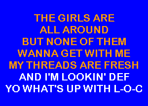THEGIRLS ARE
ALL AROUND
BUT NONE OF THEM
WANNAGETWITH ME
MY THREADS ARE FRESH
AND I'M LOOKIN' DEF
Y0 WHAT'S UP WITH L-O-C