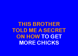 THIS BROTHER
TOLD ME A SECRET
ON HOW TO GET
MORE CHICKS

g