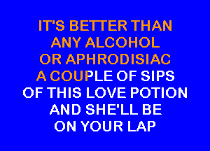 IT'S BETTER THAN
ANY ALCOHOL
0R APHRODISIAC
ACOUPLE OF SIPS
OF THIS LOVE POTION
AND SHE'LL BE
ON YOUR LAP