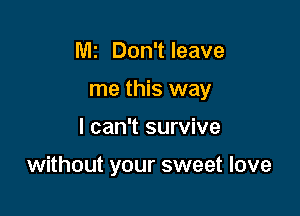 MI Don't leave
me this way

I can't survive

without your sweet love