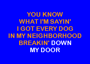 YOU KNOW
WHAT I'M SAYIN'
I GOT EVERY DOG

IN MY NEIGHBORHOOD
BREAKIN' DOWN
MY DOOR