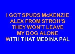 I GOT SPUDS MCKENZIE
ALEX FROM STROH'S
THEY WON'T LEAVE

MY DOG ALONE

WITH THAT MEDINA PAL