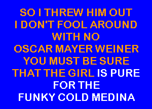 SO I THREW HIM OUT
I DON'T FOOL AROUND
WITH NO
OSCAR MAYER WEINER
YOU MUST BE SURE
THATTHEGIRL IS PURE
FOR THE
FUNKY COLD MEDINA